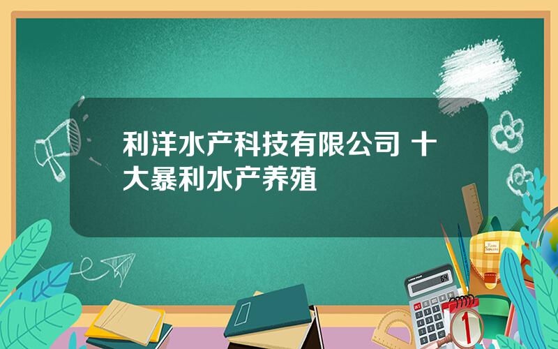 利洋水产科技有限公司 十大暴利水产养殖